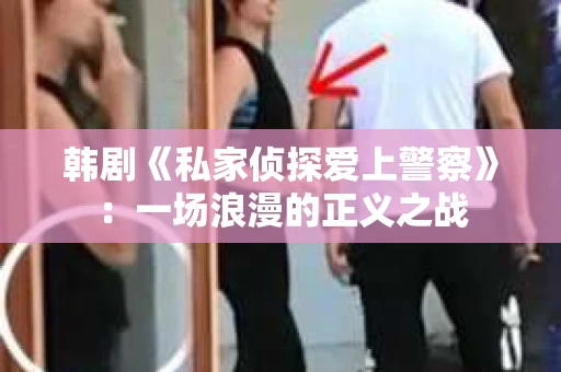 韩剧《私家侦探爱上警察》：一场浪漫的正义之战