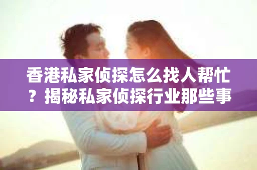 香港私家侦探怎么找人帮忙？揭秘私家侦探行业那些事儿