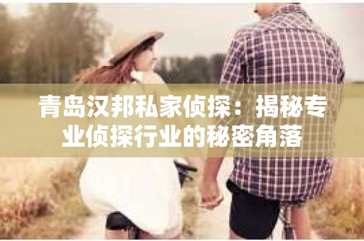 青岛汉邦私家侦探：揭秘专业侦探行业的秘密角落