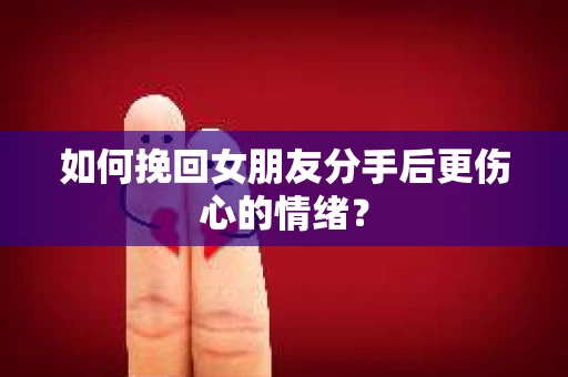 如何挽回女朋友分手后更伤心的情绪? 如何挽回女朋友分手后更伤心的情绪?