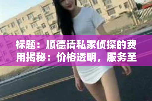 标题：顺德请私家侦探的费用揭秘：价格透明，服务至上