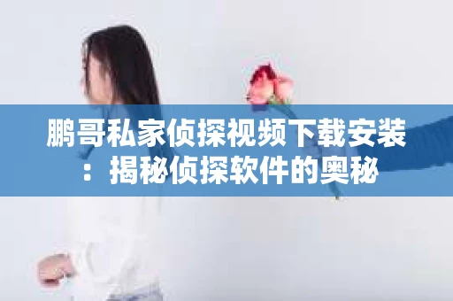 鹏哥私家侦探视频下载安装：揭秘侦探软件的奥秘