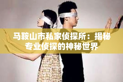 马鞍山市私家侦探所：揭秘专业侦探的神秘世界