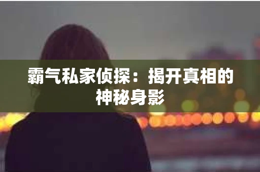 霸气私家侦探：揭开真相的神秘身影