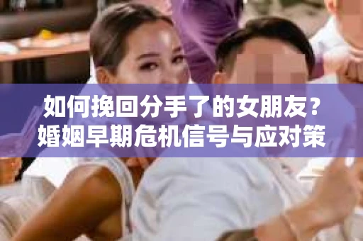 如何挽回分手了的女朋友？婚姻早期危机信号与应对策略