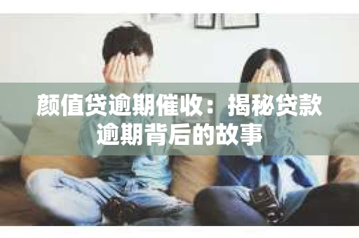 颜值贷逾期催收：揭秘贷款逾期背后的故事