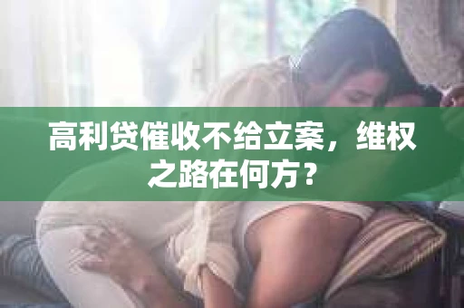 高利贷催收不给立案，维权之路在何方？