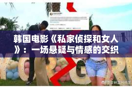 韩国电影《私家侦探和女人》：一场悬疑与情感的交织之旅