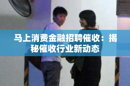 马上消费金融招聘催收：揭秘催收行业新动态