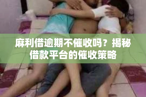 麻利借逾期不催收吗?揭秘借款平台的催收策略 麻利借逾期不催收吗?揭秘借款平台的催收策略