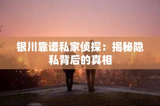 银川靠谱私家侦探：揭秘隐私背后的真相