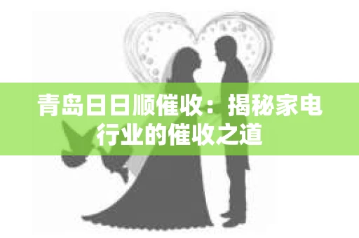 青岛日日顺催收：揭秘家电行业的催收之道