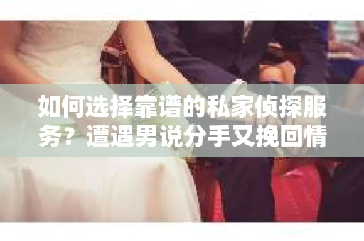 如何选择靠谱的私家侦探服务？遭遇男说分手又挽回情况怎么办？