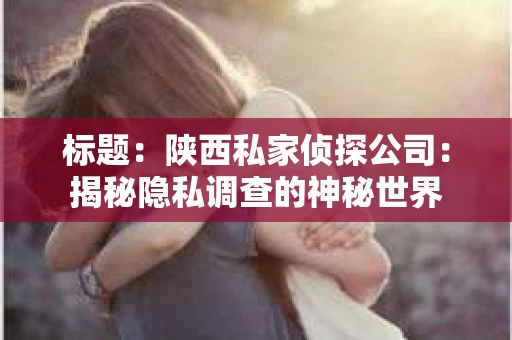标题：陕西私家侦探公司：揭秘隐私调查的神秘世界