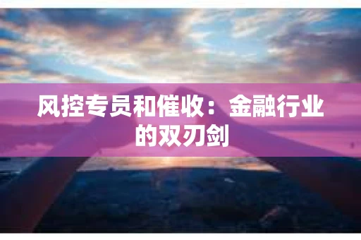 风控专员和催收：金融行业的双刃剑