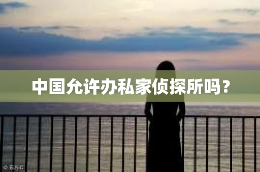 中国允许办私家侦探所吗？
