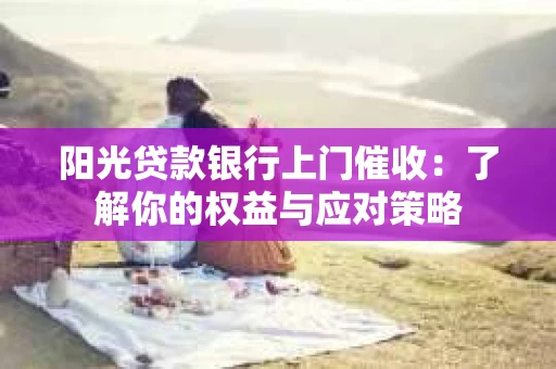 阳光贷款银行上门催收：了解你的权益与应对策略