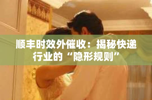 顺丰时效外催收：揭秘快递行业的“隐形规则”