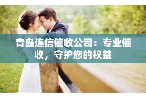青岛连信催收公司：专业催收，守护您的权益