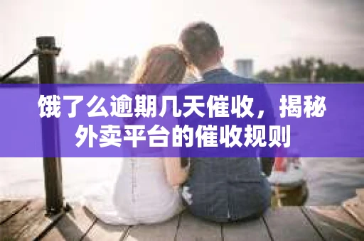 饿了么逾期几天催收,揭秘外卖平台的催收规则 饿了么逾期几天催收,揭秘外卖平台的催收规则