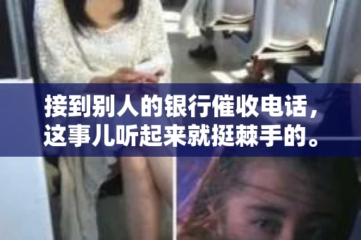 接到别人的银行催收电话，这事儿听起来就挺棘手的。我最近就遇到了这样的事情，所以想和大家聊聊这个话题。首先，你得明白，银行催收电话并不是什么新鲜事儿，但面对这样的电话，我们该如何应对呢？下面，我就从自己的经历出发，和大家分享一下我的看法。