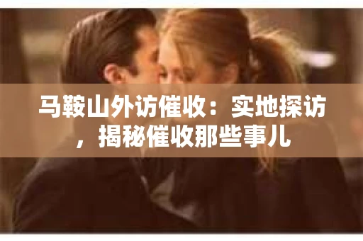 马鞍山外访催收：实地探访，揭秘催收那些事儿