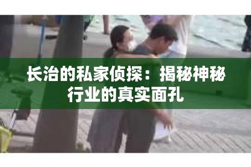 长治的私家侦探：揭秘神秘行业的真实面孔