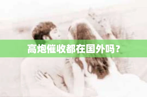 高炮催收都在国外吗? 高炮催收都在国外吗?