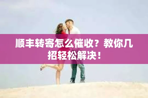 顺丰转寄怎么催收？教你几招轻松解决！