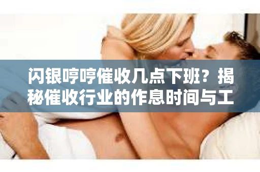 闪银哼哼催收几点下班？揭秘催收行业的作息时间与工作状态