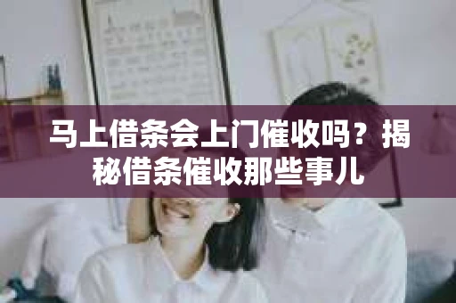 马上借条会上门催收吗？揭秘借条催收那些事儿