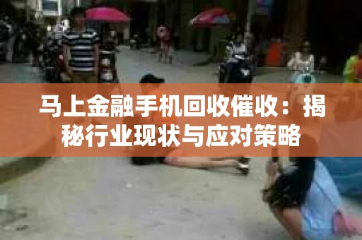 马上金融手机回收催收：揭秘行业现状与应对策略