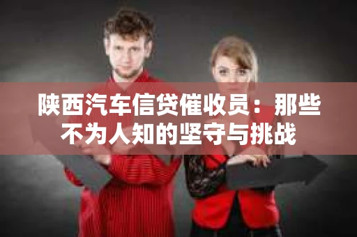 陕西汽车信贷催收员：那些不为人知的坚守与挑战