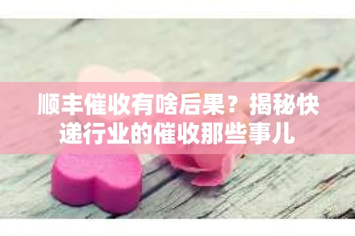 顺丰催收有啥后果？揭秘快递行业的催收那些事儿