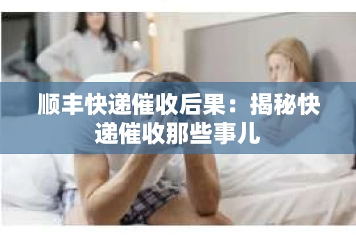 顺丰快递催收后果：揭秘快递催收那些事儿