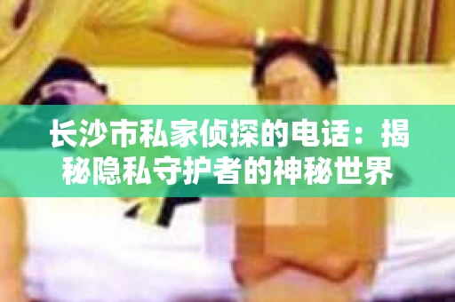 长沙市私家侦探的电话:揭秘隐私守护者的神秘世界 长沙市私家侦探的电话:揭秘隐私守护者的神秘世界