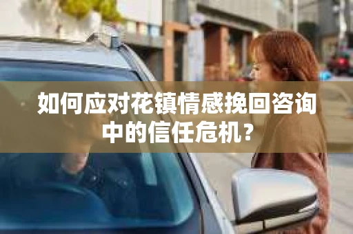 如何应对花镇情感挽回咨询中的信任危机? 如何应对花镇情感挽回咨询中的信任危机?