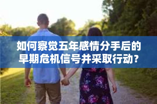 如何察觉五年感情分手后的早期危机信号并采取行动? 如何察觉五年感情分手后的早期危机信号并采取行动?