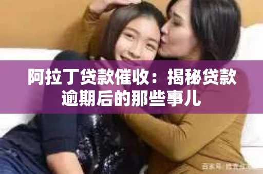 阿拉丁贷款催收：揭秘贷款逾期后的那些事儿