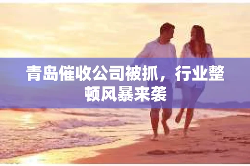 青岛催收公司被抓，行业整顿风暴来袭