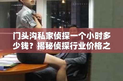 门头沟私家侦探一个小时多少钱？揭秘侦探行业价格之谜