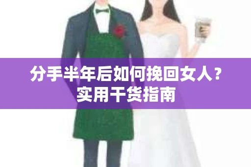 分手半年后如何挽回女人？实用干货指南