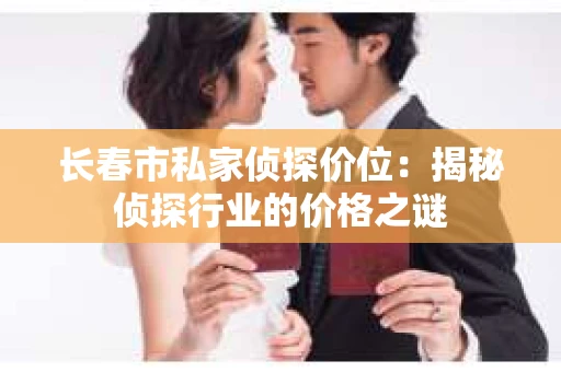 长春市私家侦探价位：揭秘侦探行业的价格之谜