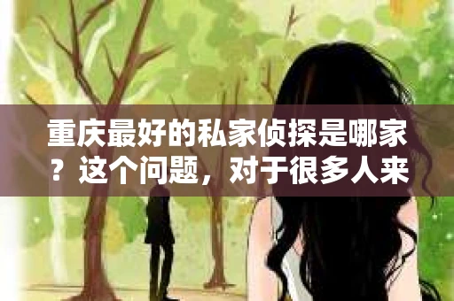 重庆最好的私家侦探是哪家？这个问题，对于很多人来说，可能是一个出于无奈的选择。在这个快节奏的社会，有些人可能因为婚姻、家庭、工作等原因，需要寻求私家侦探的帮助。那么，在重庆，哪家私家侦探是众人眼中的佼佼者呢？今天，我就来和大家聊聊这个话题。