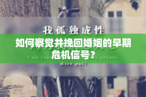 如何察觉并挽回婚姻的早期危机信号? 如何察觉并挽回婚姻的早期危机信号?
