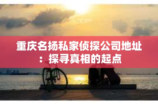 重庆名扬私家侦探公司地址：探寻真相的起点