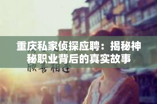 重庆私家侦探应聘：揭秘神秘职业背后的真实故事