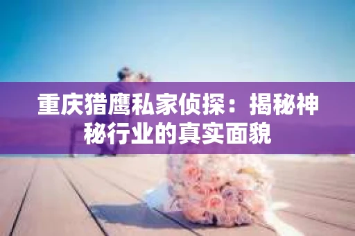重庆猎鹰私家侦探：揭秘神秘行业的真实面貌