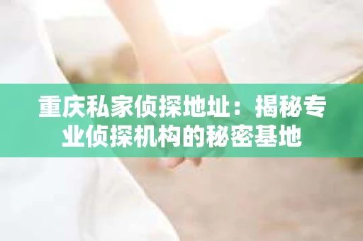 重庆私家侦探地址：揭秘专业侦探机构的秘密基地