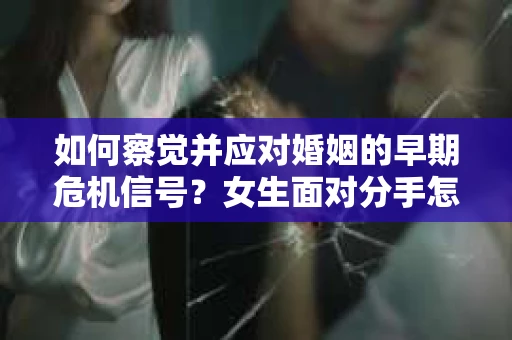 如何察觉并应对婚姻的早期危机信号?女生面对分手怎么办? 如何察觉并应对婚姻的早期危机信号?女生面对分手怎么办?